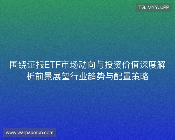 围绕证报ETF市场动向与投资价值深度解析前景展望行业趋势与配置策略